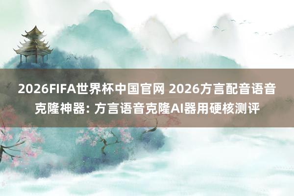2026FIFA世界杯中国官网 2026方言配音语音克隆神器: 方言语音克隆AI器用硬核测评
