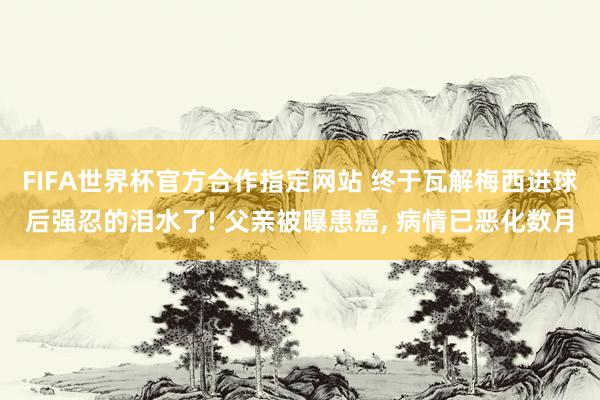 FIFA世界杯官方合作指定网站 终于瓦解梅西进球后强忍的泪水了! 父亲被曝患癌， 病情已恶化数月