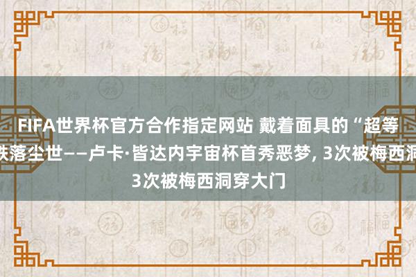 FIFA世界杯官方合作指定网站 戴着面具的“超等勇士”跌落尘世——卢卡·皆达内宇宙杯首秀恶梦， 3次被梅西洞穿大门