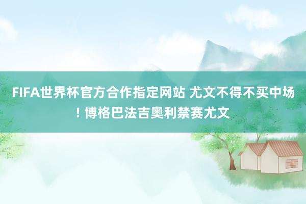 FIFA世界杯官方合作指定网站 尤文不得不买中场! 博格巴法吉奥利禁赛尤文