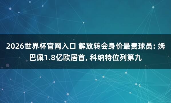 2026世界杯官网入口 解放转会身价最贵球员: 姆巴佩1.8亿欧居首， 科纳特位列第九
