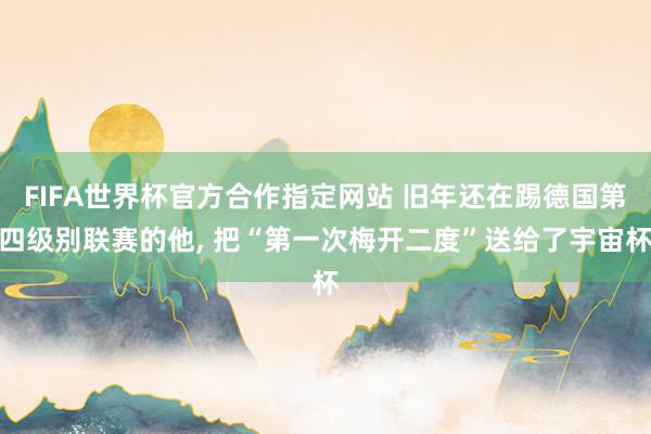 FIFA世界杯官方合作指定网站 旧年还在踢德国第四级别联赛的他， 把“第一次梅开二度”送给了宇宙杯