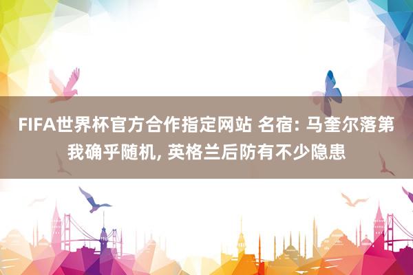 FIFA世界杯官方合作指定网站 名宿: 马奎尔落第我确乎随机， 英格兰后防有不少隐患