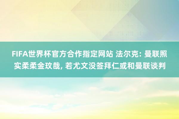 FIFA世界杯官方合作指定网站 法尔克: 曼联照实柔柔金玟哉， 若尤文没签拜仁或和曼联谈判
