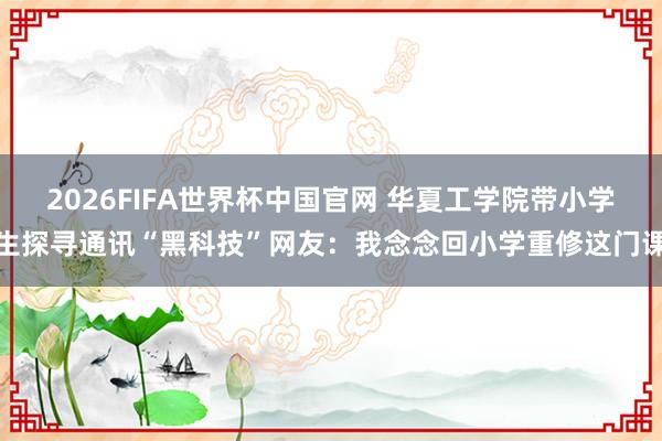 2026FIFA世界杯中国官网 华夏工学院带小学生探寻通讯“黑科技”网友：我念念回小学重修这门课