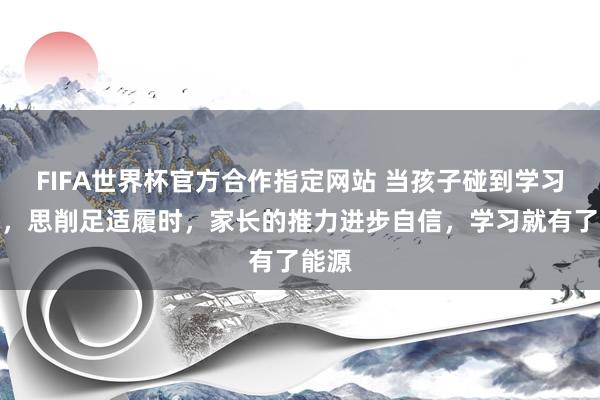 FIFA世界杯官方合作指定网站 当孩子碰到学习潦倒，思削足适履时，家长的推力进步自信，学习就有了能源
