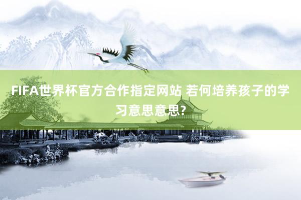 FIFA世界杯官方合作指定网站 若何培养孩子的学习意思意思?