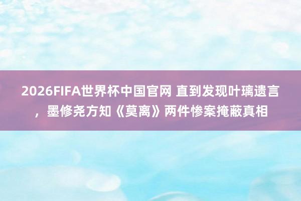 2026FIFA世界杯中国官网 直到发现叶璃遗言,墨修尧方知《莫离》两件惨案掩蔽真相