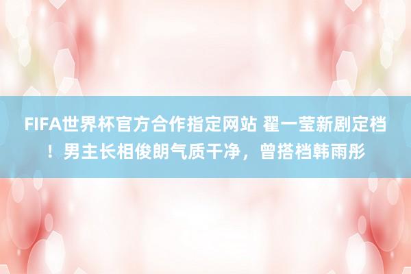 FIFA世界杯官方合作指定网站 翟一莹新剧定档！男主长相俊朗气质干净，曾搭档韩雨彤