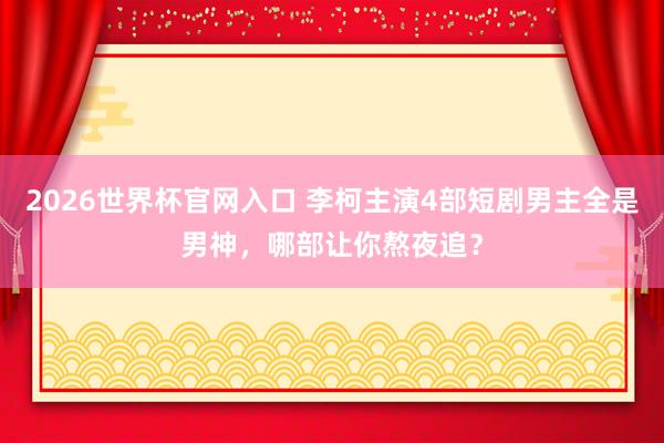 2026世界杯官网入口 李柯主演4部短剧男主全是男神,哪部让你熬夜追?